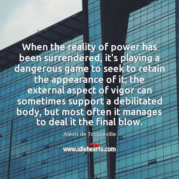When the reality of power has been surrendered, it’s playing a dangerous Alexis de Tocqueville Picture Quote