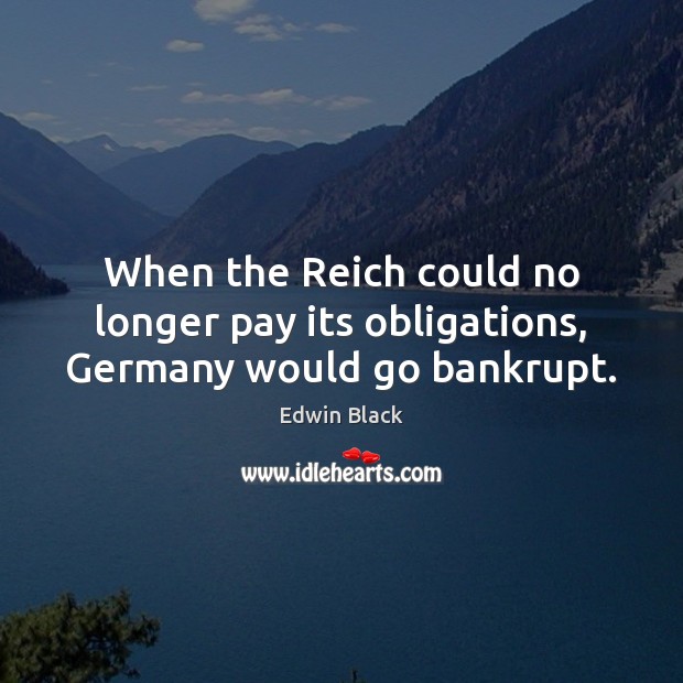 When the Reich could no longer pay its obligations, Germany would go bankrupt. Edwin Black Picture Quote