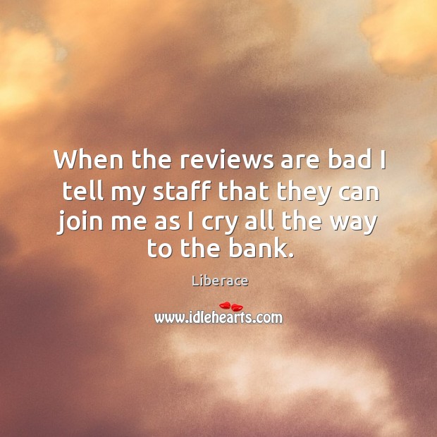 When the reviews are bad I tell my staff that they can join me as I cry all the way to the bank. Liberace Picture Quote