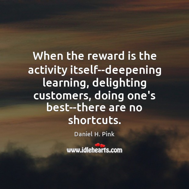When the reward is the activity itself–deepening learning, delighting customers, doing one’s Daniel H. Pink Picture Quote