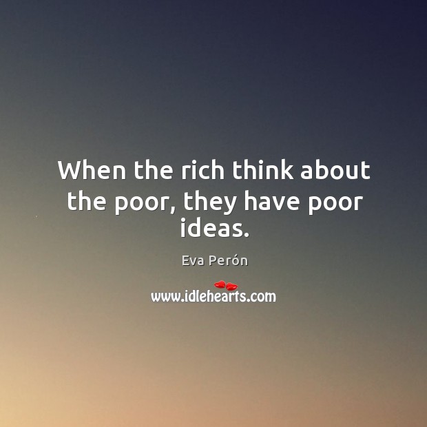 When the rich think about the poor, they have poor ideas. Eva Perón Picture Quote