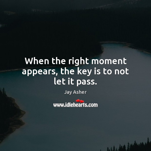 When the right moment appears, the key is to not let it pass. 