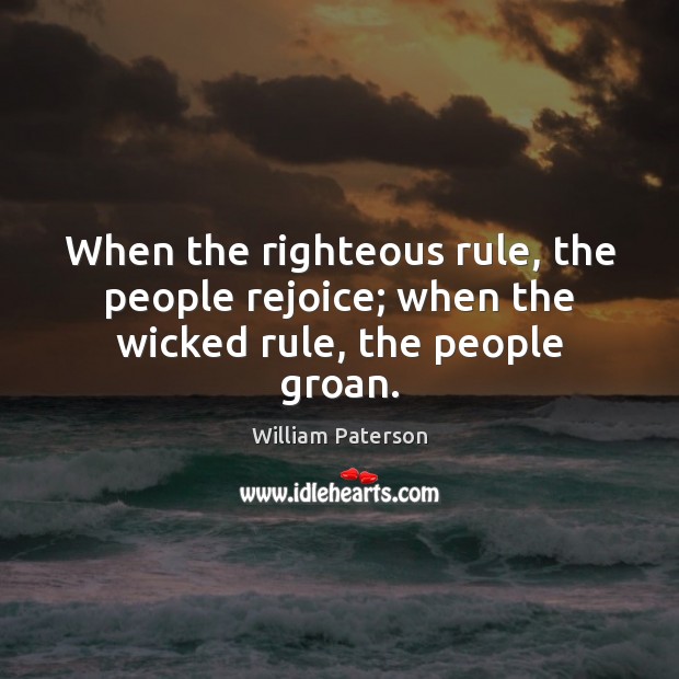 When the righteous rule, the people rejoice; when the wicked rule, the people groan. William Paterson Picture Quote