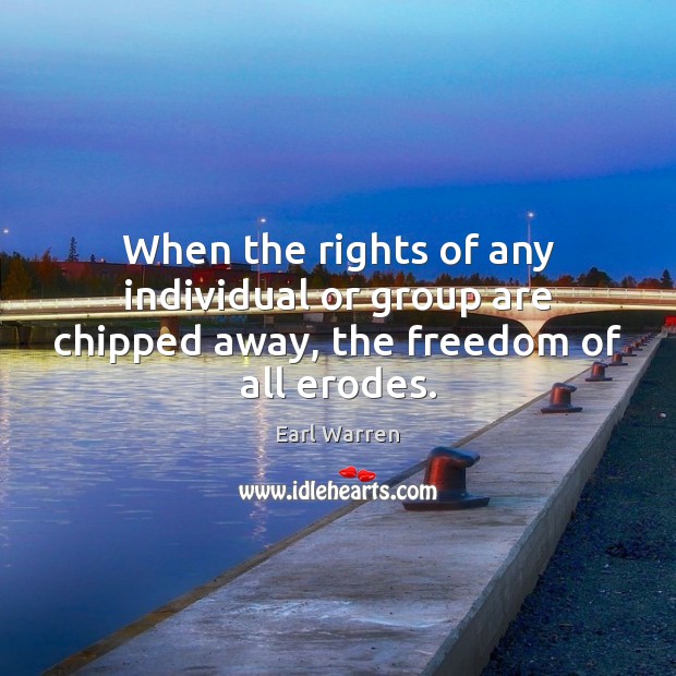 When the rights of any individual or group are chipped away, the freedom of all erodes. Earl Warren Picture Quote