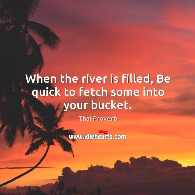 When the river is filled, be quick to fetch some into your bucket. Thai Proverbs Image