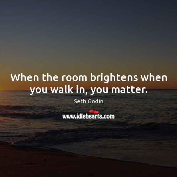 When the room brightens when you walk in, you matter. Seth Godin Picture Quote