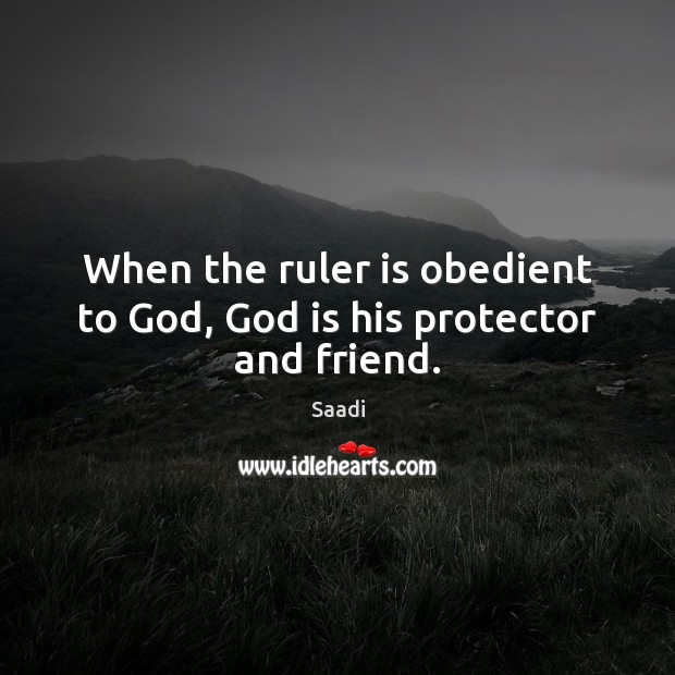 When the ruler is obedient to God, God is his protector and friend. Saadi Picture Quote