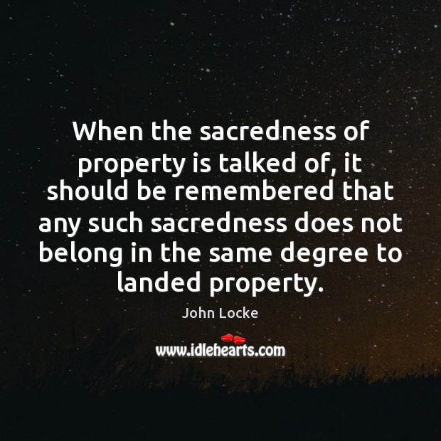 When the sacredness of property is talked of, it should be remembered John Locke Picture Quote