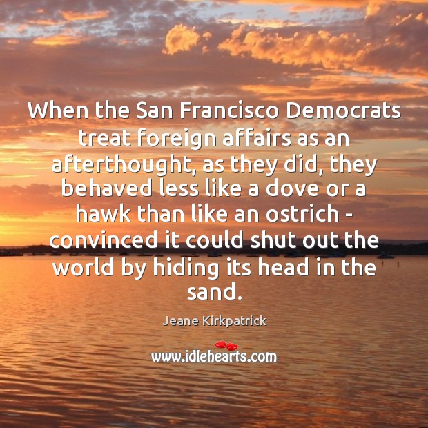 When the San Francisco Democrats treat foreign affairs as an afterthought, as Jeane Kirkpatrick Picture Quote