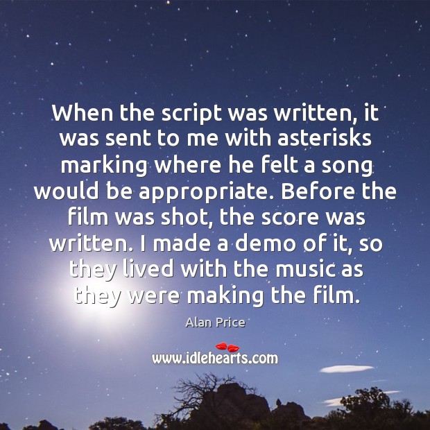 When the script was written, it was sent to me with asterisks marking where he felt a song Alan Price Picture Quote