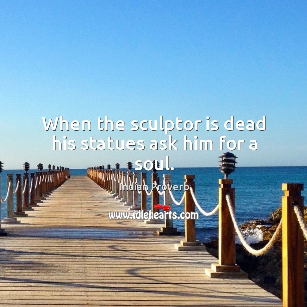 When the sculptor is dead his statues ask him for a soul. Indian Proverbs Image