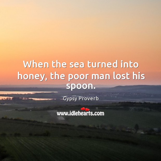 When the sea turned into honey, the poor man lost his spoon. Gypsy Proverbs Image