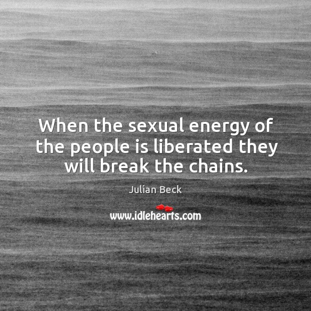 When the sexual energy of the people is liberated they will break the chains. Julian Beck Picture Quote