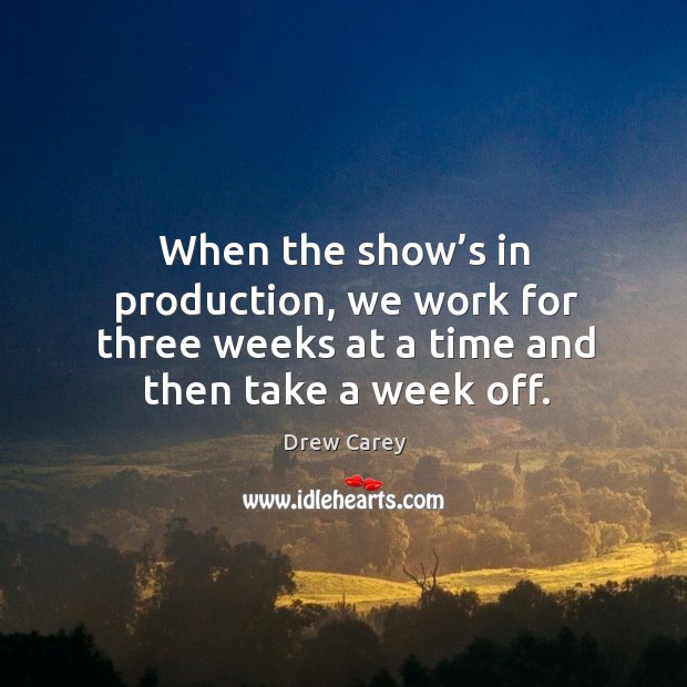 When the show’s in production, we work for three weeks at a time and then take a week off. Drew Carey Picture Quote