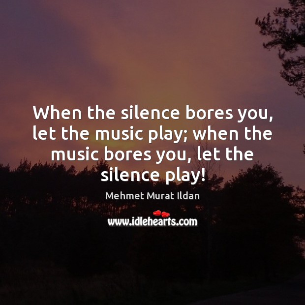 When the silence bores you, let the music play; when the music Mehmet Murat Ildan Picture Quote