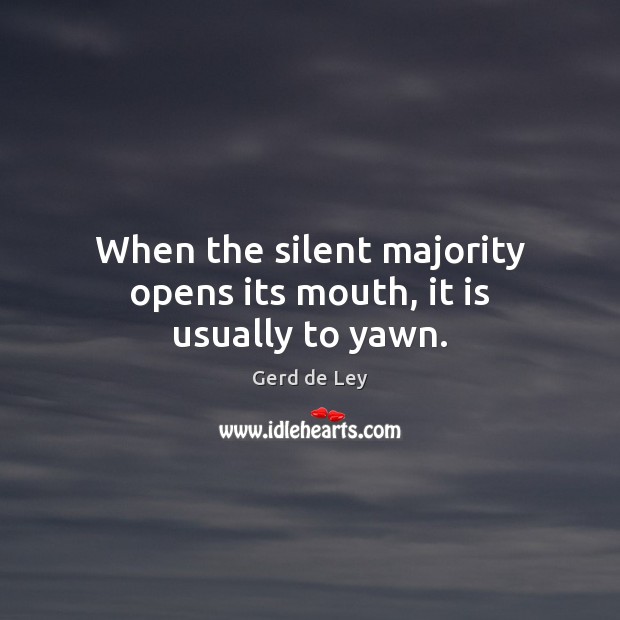 When the silent majority opens its mouth, it is usually to yawn. Gerd de Ley Picture Quote