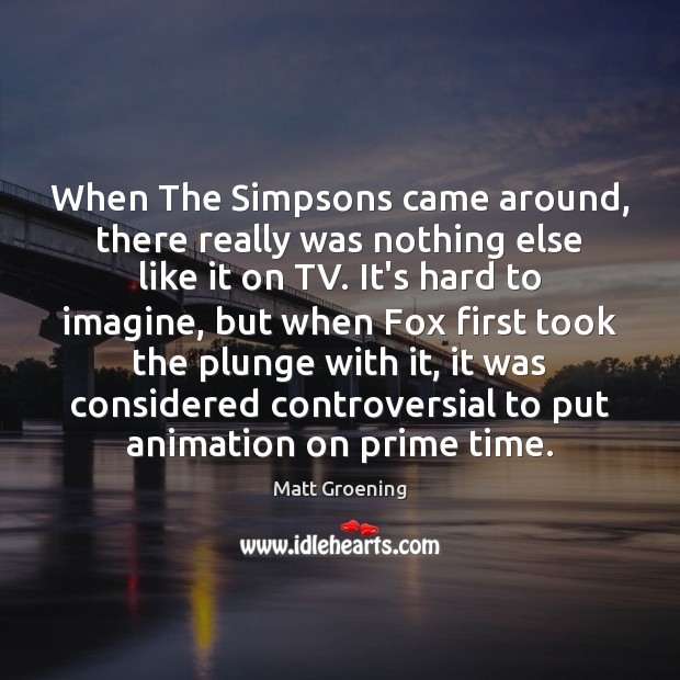 When The Simpsons came around, there really was nothing else like it Matt Groening Picture Quote