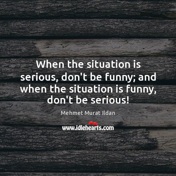 When the situation is serious, don’t be funny; and when the situation Mehmet Murat Ildan Picture Quote