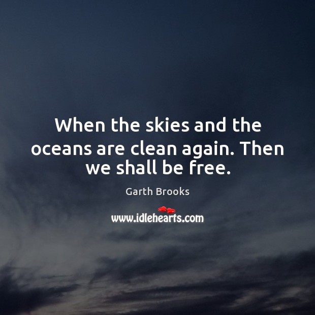 When the skies and the oceans are clean again. Then we shall be free. Image