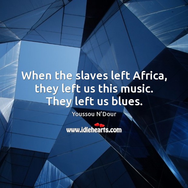 When the slaves left Africa, they left us this music. They left us blues. Youssou N’Dour Picture Quote