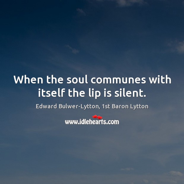 When the soul communes with itself the lip is silent. Edward Bulwer-Lytton, 1st Baron Lytton Picture Quote