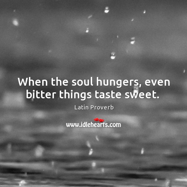 When the soul hungers, even bitter things taste sweet. Image
