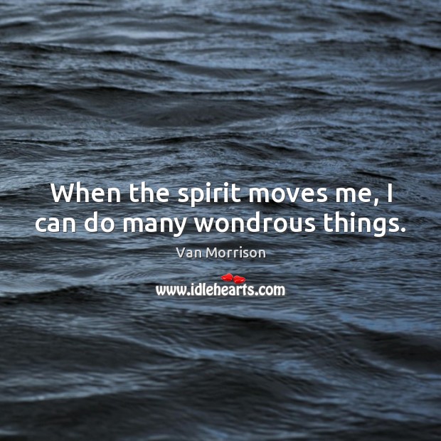 When the spirit moves me, I can do many wondrous things. Image