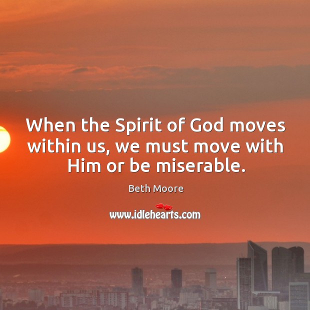 When the Spirit of God moves within us, we must move with Him or be miserable. Image