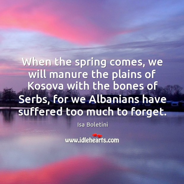 When the spring comes, we will manure the plains of Kosova with Isa Boletini Picture Quote
