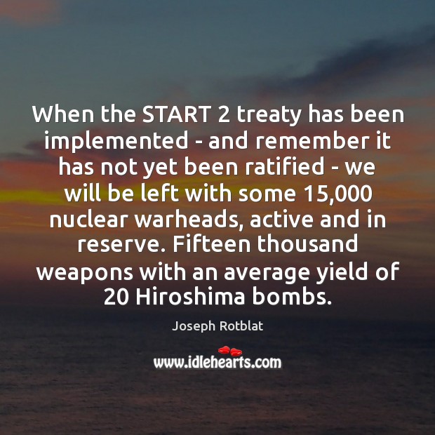 When the START 2 treaty has been implemented – and remember it has Joseph Rotblat Picture Quote