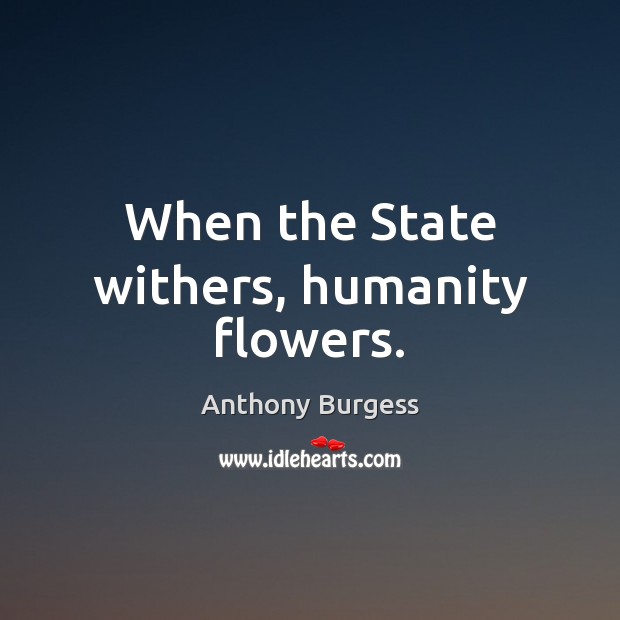When the State withers, humanity flowers. Anthony Burgess Picture Quote