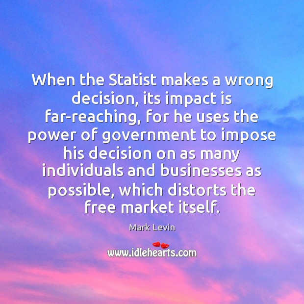 When the Statist makes a wrong decision, its impact is far-reaching, for Mark Levin Picture Quote