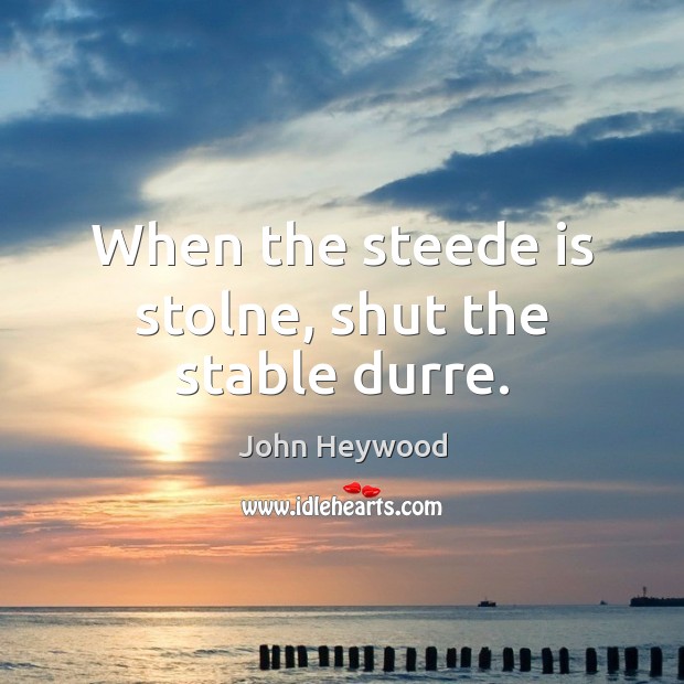 When the steede is stolne, shut the stable durre. John Heywood Picture Quote