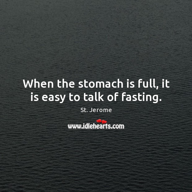 When the stomach is full, it is easy to talk of fasting. St. Jerome Picture Quote