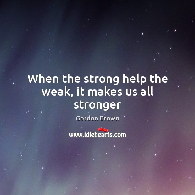 When the strong help the weak, it makes us all stronger Gordon Brown Picture Quote