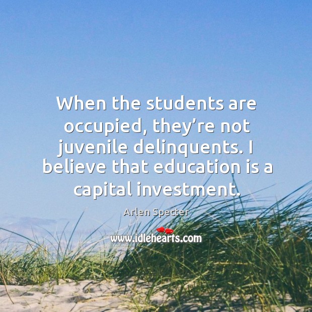When the students are occupied, they’re not juvenile delinquents. I believe that education is a capital investment. Investment Quotes Image
