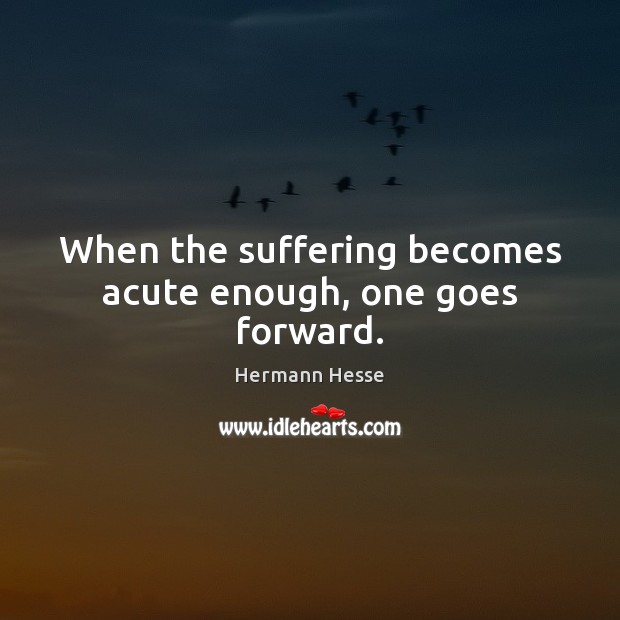 When the suffering becomes acute enough, one goes forward. Hermann Hesse Picture Quote