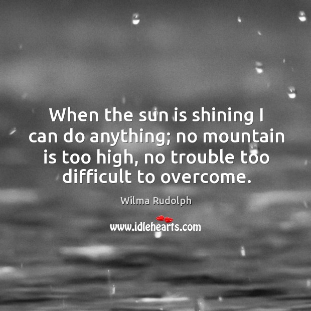 When the sun is shining I can do anything; no mountain is too high, no trouble too difficult to overcome. Image