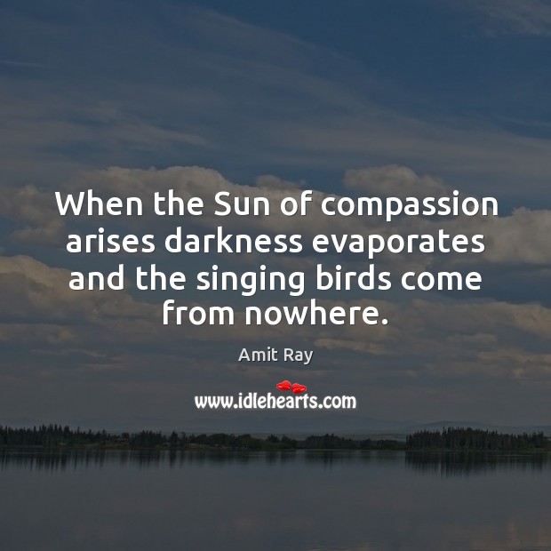 When the Sun of compassion arises darkness evaporates and the singing birds Amit Ray Picture Quote