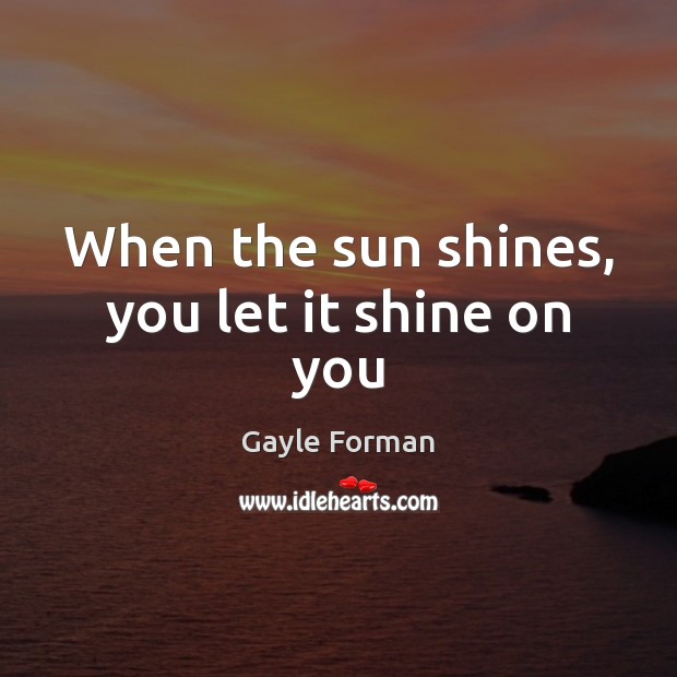 When the sun shines, you let it shine on you Gayle Forman Picture Quote
