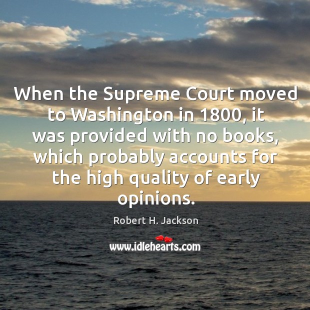 When the supreme court moved to washington in 1800, it was provided with no books, which probably accounts for the high quality of early opinions. Robert H. Jackson Picture Quote