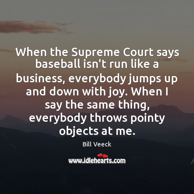 When the Supreme Court says baseball isn’t run like a business, everybody Bill Veeck Picture Quote