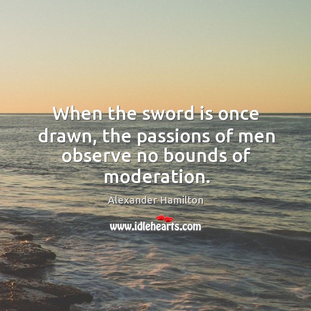 When the sword is once drawn, the passions of men observe no bounds of moderation. Alexander Hamilton Picture Quote