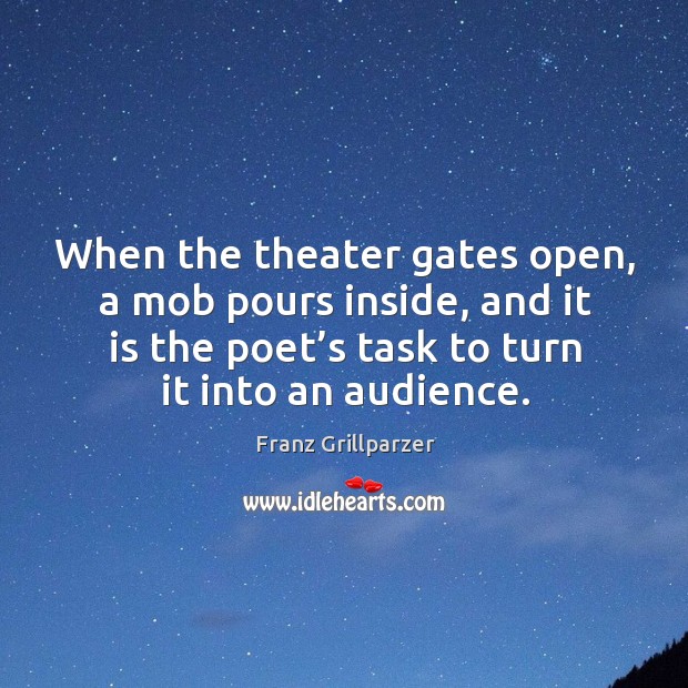 When the theater gates open, a mob pours inside, and it is the poet’s task to turn it into an audience. Franz Grillparzer Picture Quote