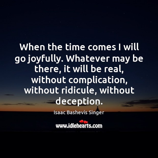 When the time comes I will go joyfully. Whatever may be there, Isaac Bashevis Singer Picture Quote