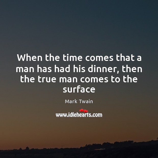 When the time comes that a man has had his dinner, then the true man comes to the surface Mark Twain Picture Quote