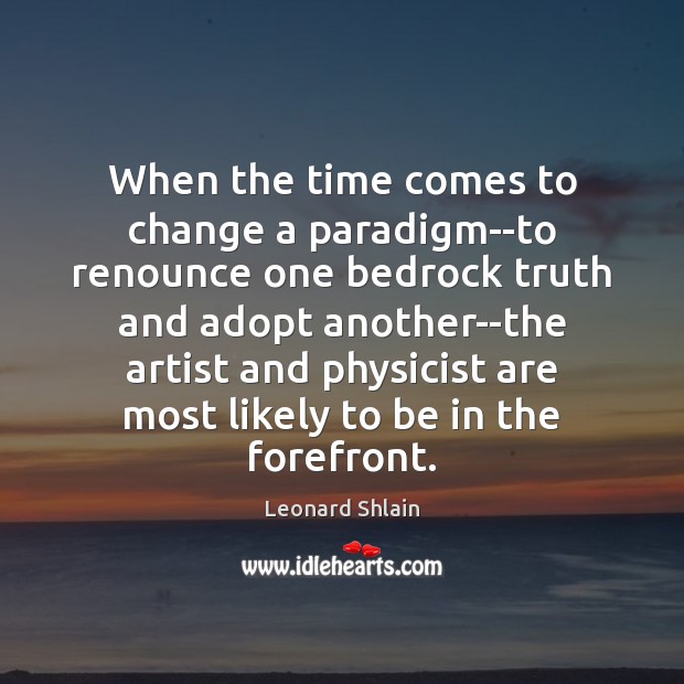 When the time comes to change a paradigm–to renounce one bedrock truth Leonard Shlain Picture Quote