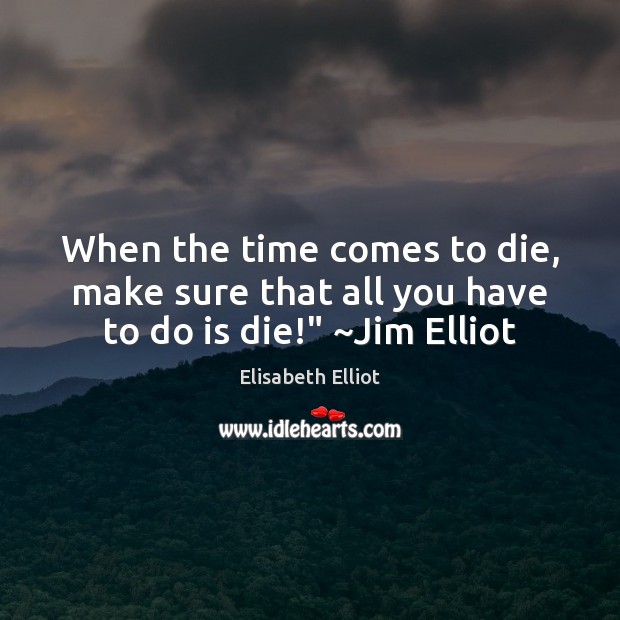 When the time comes to die, make sure that all you have to do is die!” ~Jim Elliot Elisabeth Elliot Picture Quote