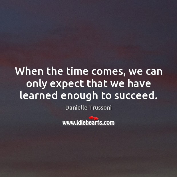 When the time comes, we can only expect that we have learned enough to succeed. Danielle Trussoni Picture Quote
