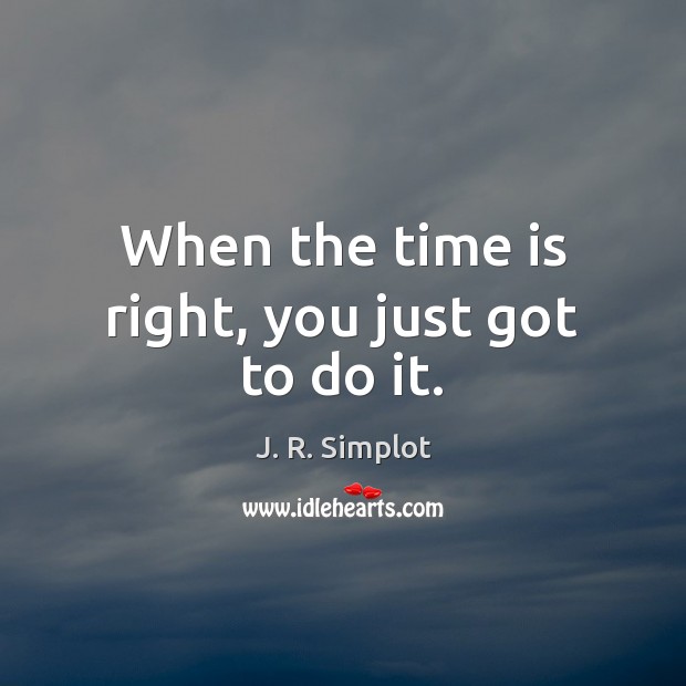 When the time is right, you just got to do it. J. R. Simplot Picture Quote